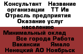 Консультант › Название организации ­ ТТ-Ив › Отрасль предприятия ­ Оказание услуг населению › Минимальный оклад ­ 20 000 - Все города Работа » Вакансии   . Ямало-Ненецкий АО,Ноябрьск г.